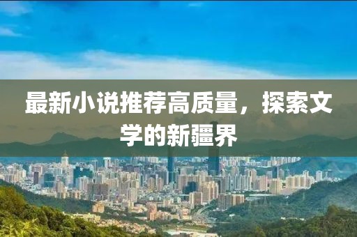 最新小说推荐高质量，探索文学的新疆界