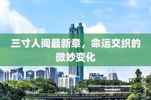 三寸人间最新章，命运交织的微妙变化
