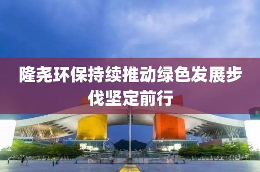 隆尧环保持续推动绿色发展步伐坚定前行