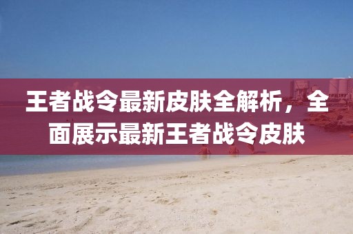 王者战令最新皮肤全解析，全面展示最新王者战令皮肤
