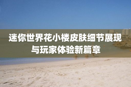 迷你世界花小楼皮肤细节展现与玩家体验新篇章