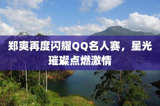 郑爽再度闪耀QQ名人赛，星光璀璨点燃激情