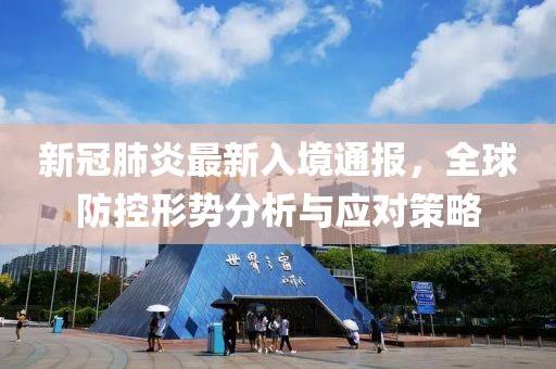 新冠肺炎最新入境通报，全球防控形势分析与应对策略
