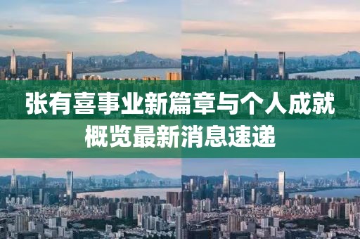张有喜事业新篇章与个人成就概览最新消息速递