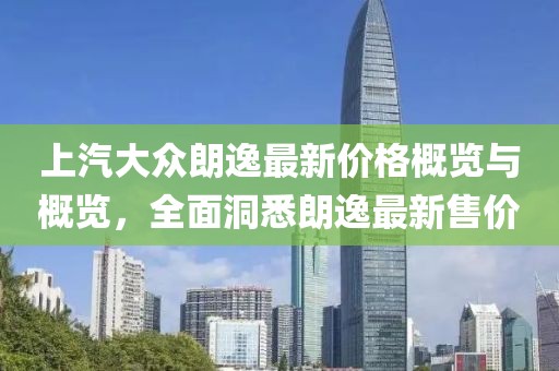 上汽大众朗逸最新价格概览与概览，全面洞悉朗逸最新售价