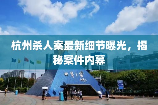 杭州杀人案最新细节曝光，揭秘案件内幕