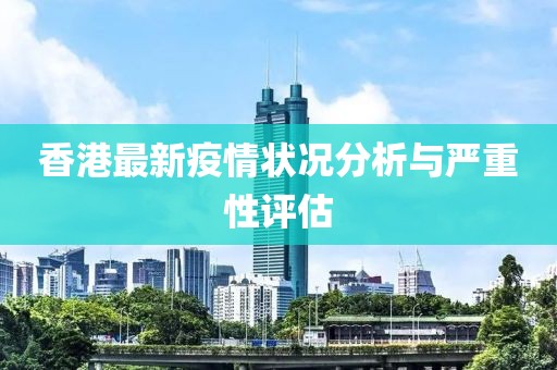 香港最新疫情状况分析与严重性评估