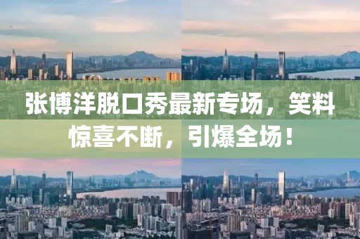 张博洋脱口秀最新专场，笑料惊喜不断，引爆全场！