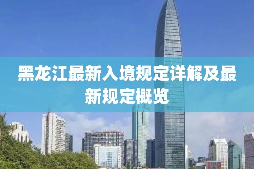 黑龙江最新入境规定详解及最新规定概览
