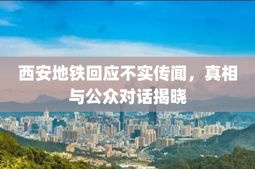 西安地铁回应不实传闻，真相与公众对话揭晓