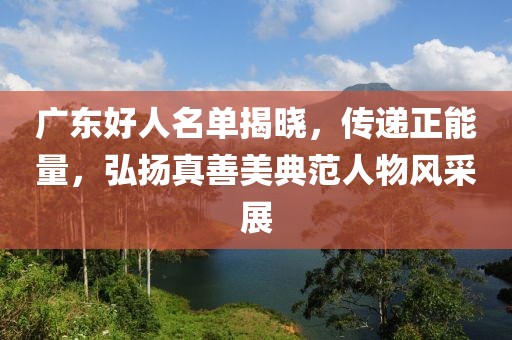 广东好人名单揭晓，传递正能量，弘扬真善美典范人物风采展