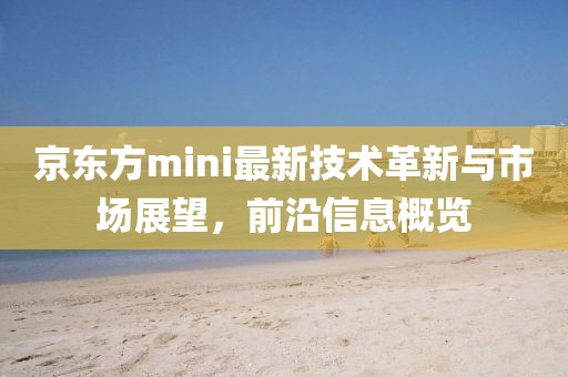 京东方mini最新技术革新与市场展望，前沿信息概览