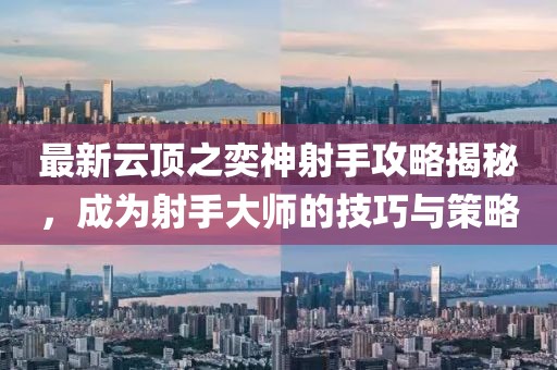 最新云顶之奕神射手攻略揭秘，成为射手大师的技巧与策略