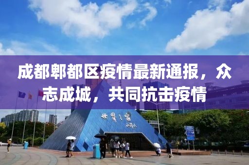 成都郫都区疫情最新通报，众志成城，共同抗击疫情