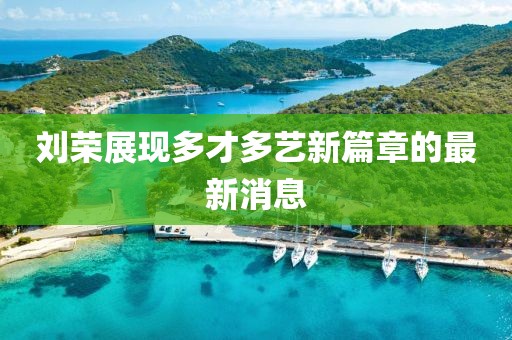 刘荣展现多才多艺新篇章的最新消息