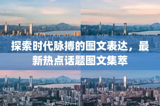 探索时代脉搏的图文表达，最新热点话题图文集萃