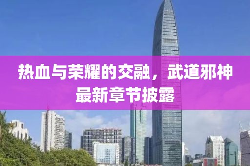 热血与荣耀的交融，武道邪神最新章节披露