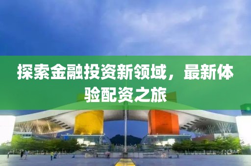 探索金融投资新领域，最新体验配资之旅
