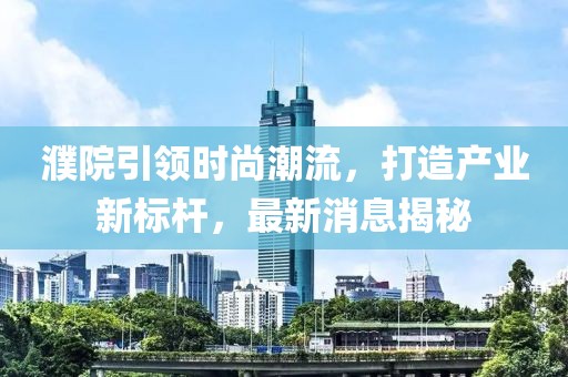 濮院引领时尚潮流，打造产业新标杆，最新消息揭秘