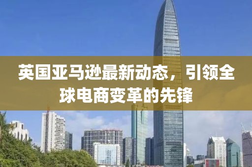 英国亚马逊最新动态，引领全球电商变革的先锋