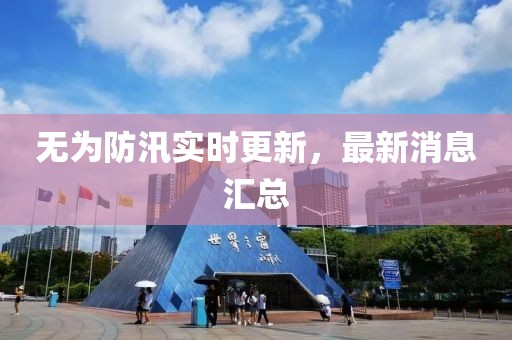 无为防汛实时更新，最新消息汇总