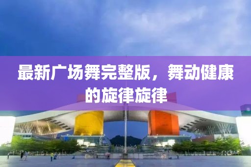 最新广场舞完整版，舞动健康的旋律旋律