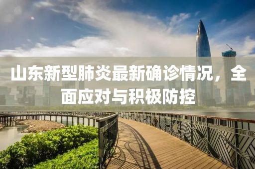 山东新型肺炎最新确诊情况，全面应对与积极防控