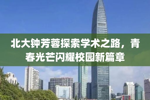 北大钟芳蓉探索学术之路，青春光芒闪耀校园新篇章