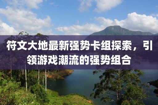 符文大地最新强势卡组探索，引领游戏潮流的强势组合