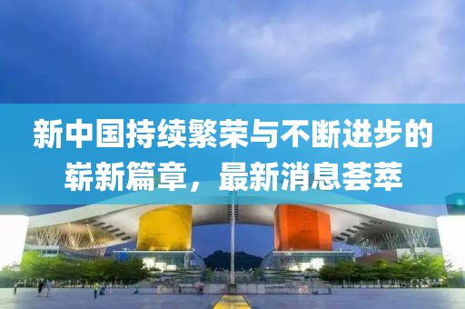 新中国持续繁荣与不断进步的崭新篇章，最新消息荟萃