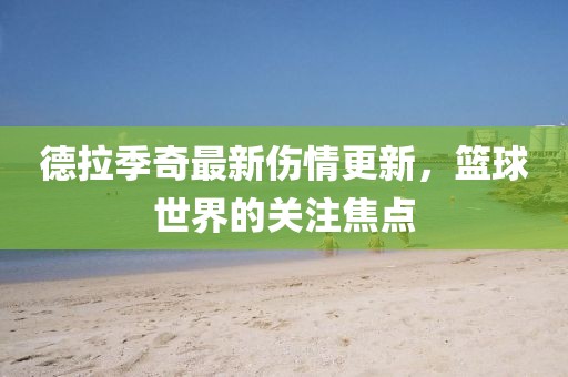 德拉季奇最新伤情更新，篮球世界的关注焦点