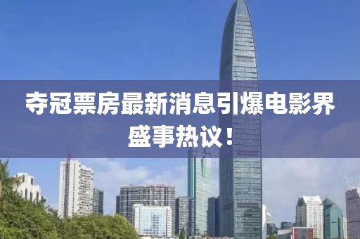 夺冠票房最新消息引爆电影界盛事热议！