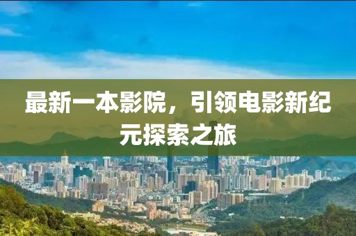 最新一本影院，引领电影新纪元探索之旅