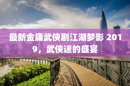最新金庸武侠剧江湖梦影 2019，武侠迷的盛宴