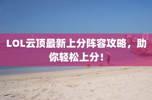 LOL云顶最新上分阵容攻略，助你轻松上分！