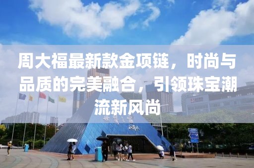 周大福最新款金项链，时尚与品质的完美融合，引领珠宝潮流新风尚