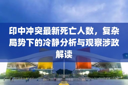 印中冲突最新死亡人数，复杂局势下的冷静分析与观察涉政解读