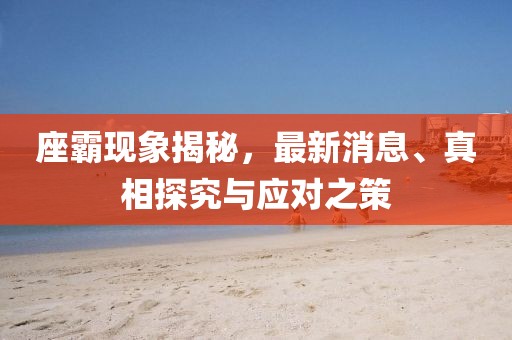 座霸现象揭秘，最新消息、真相探究与应对之策
