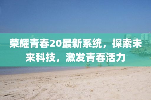 荣耀青春20最新系统，探索未来科技，激发青春活力