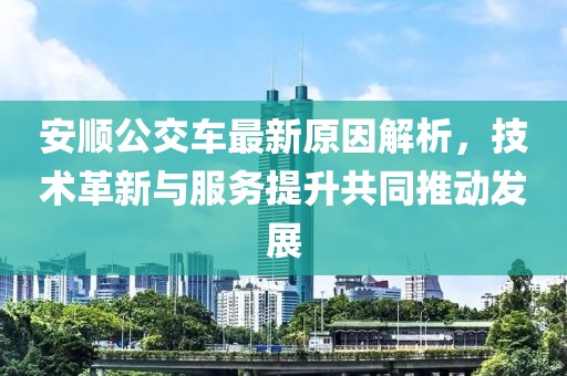 安顺公交车最新原因解析，技术革新与服务提升共同推动发展