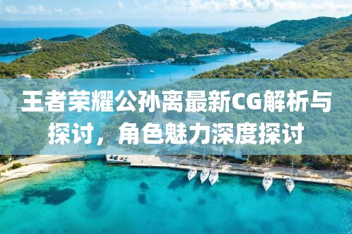 王者荣耀公孙离最新CG解析与探讨，角色魅力深度探讨