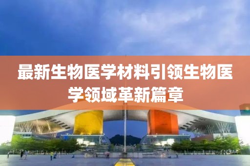 最新生物医学材料引领生物医学领域革新篇章