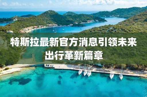 特斯拉最新官方消息引领未来出行革新篇章