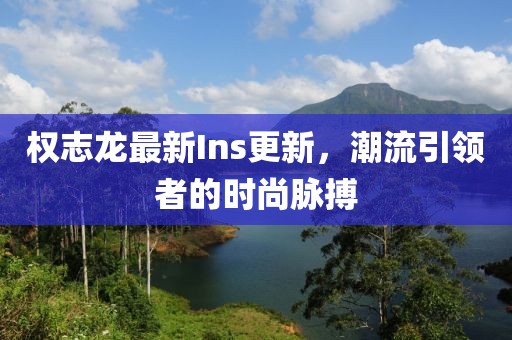 权志龙最新Ins更新，潮流引领者的时尚脉搏