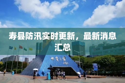 寿县防汛实时更新，最新消息汇总