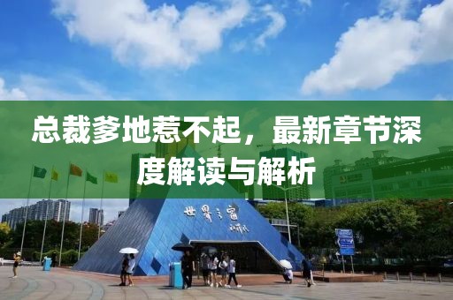 总裁爹地惹不起，最新章节深度解读与解析