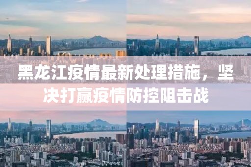 黑龙江疫情最新处理措施，坚决打赢疫情防控阻击战