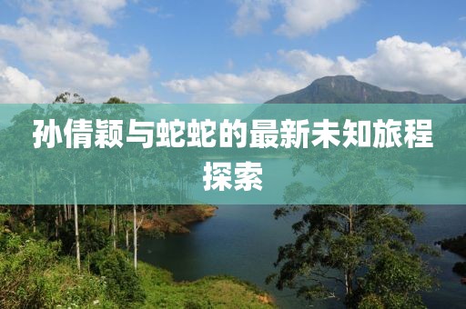 孙倩颖与蛇蛇的最新未知旅程探索
