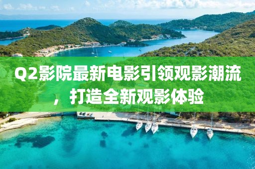 Q2影院最新电影引领观影潮流，打造全新观影体验
