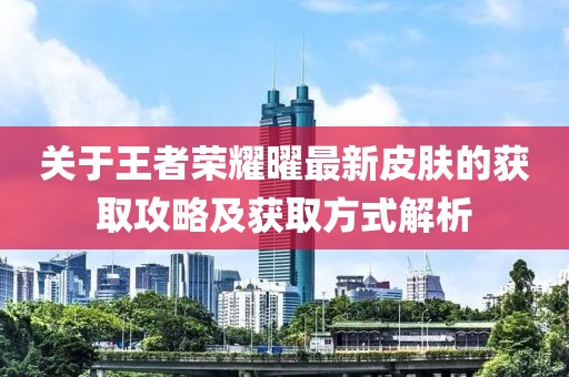 关于王者荣耀曜最新皮肤的获取攻略及获取方式解析
